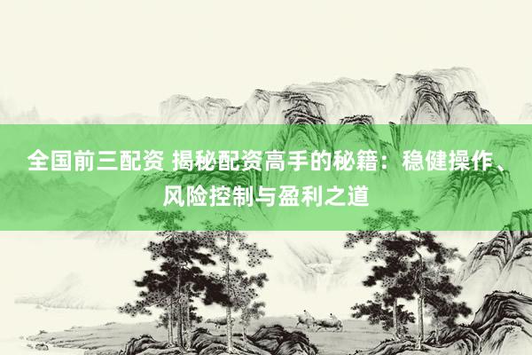 全國前三配資 揭秘配資高手的秘籍：穩(wěn)健操作、風險控制與盈利之道