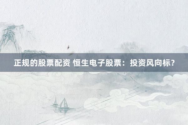 正規(guī)的股票配資 恒生電子股票：投資風(fēng)向標(biāo)？