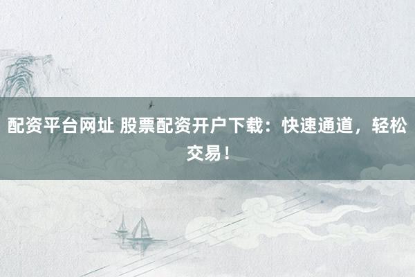 配資平臺(tái)網(wǎng)址 股票配資開(kāi)戶(hù)下載：快速通道，輕松交易！