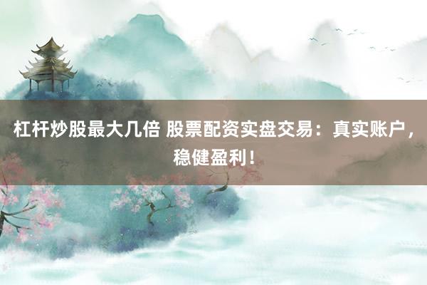 杠桿炒股最大幾倍 股票配資實(shí)盤交易：真實(shí)賬戶，穩(wěn)健盈利！