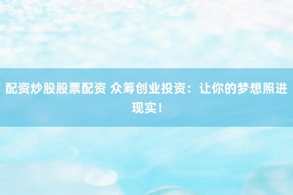 配資炒股股票配資 眾籌創(chuàng)業(yè)投資：讓你的夢想照進(jìn)現(xiàn)實！