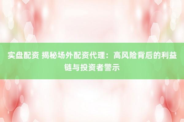 實盤配資 揭秘場外配資代理：高風(fēng)險背后的利益鏈與投資者警示
