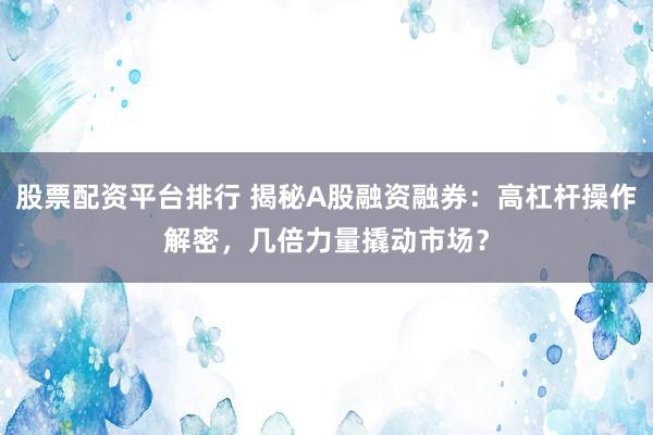 股票配資平臺排行 揭秘A股融資融券：高杠桿操作解密，幾倍力量撬動市場？