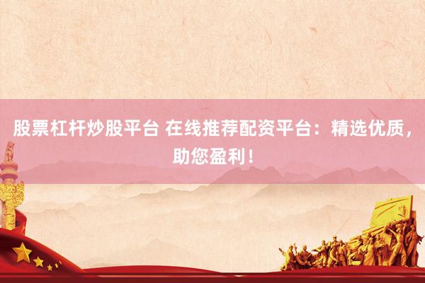 股票杠桿炒股平臺 在線推薦配資平臺：精選優(yōu)質(zhì)，助您盈利！