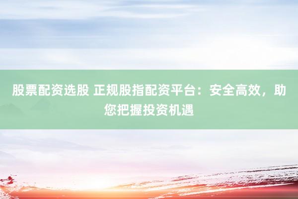 股票配資選股 正規(guī)股指配資平臺(tái)：安全高效，助您把握投資機(jī)遇