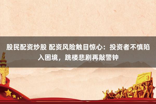 股民配資炒股 配資風(fēng)險觸目驚心：投資者不慎陷入困境，跳樓悲劇再敲警鐘