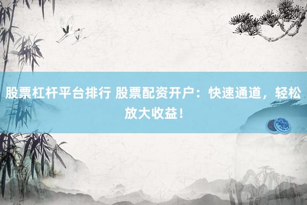 股票杠桿平臺(tái)排行 股票配資開(kāi)戶：快速通道，輕松放大收益！