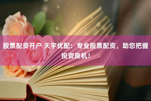 股票配資開(kāi)戶 天宇優(yōu)配：專(zhuān)業(yè)股票配資，助您把握投資良機(jī)！