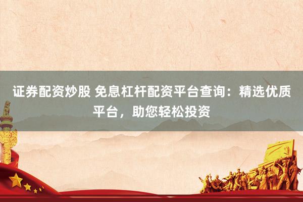 證券配資炒股 免息杠桿配資平臺(tái)查詢：精選優(yōu)質(zhì)平臺(tái)，助您輕松投資