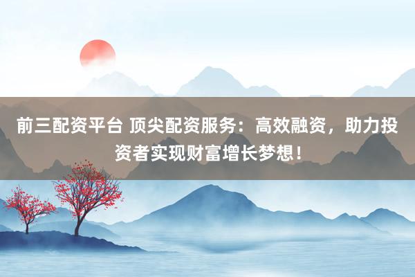 前三配資平臺(tái) 頂尖配資服務(wù)：高效融資，助力投資者實(shí)現(xiàn)財(cái)富增長夢(mèng)想！