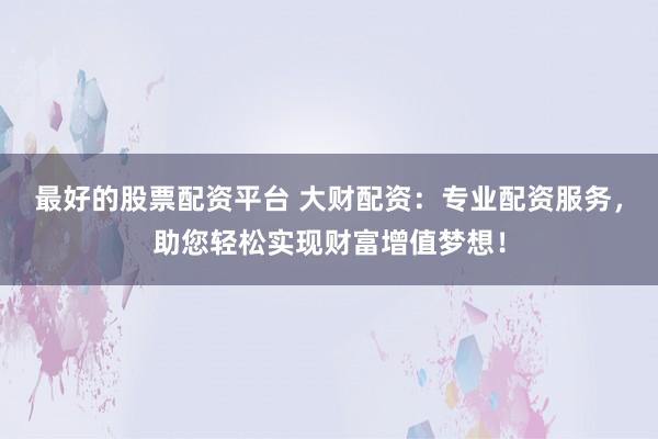 最好的股票配資平臺(tái) 大財(cái)配資：專(zhuān)業(yè)配資服務(wù)，助您輕松實(shí)現(xiàn)財(cái)富增值夢(mèng)想！
