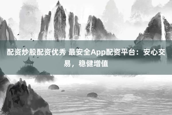 配資炒股配資優(yōu)秀 最安全App配資平臺：安心交易，穩(wěn)健增值