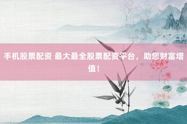 手機(jī)股票配資 最大最全股票配資平臺，助您財富增值！
