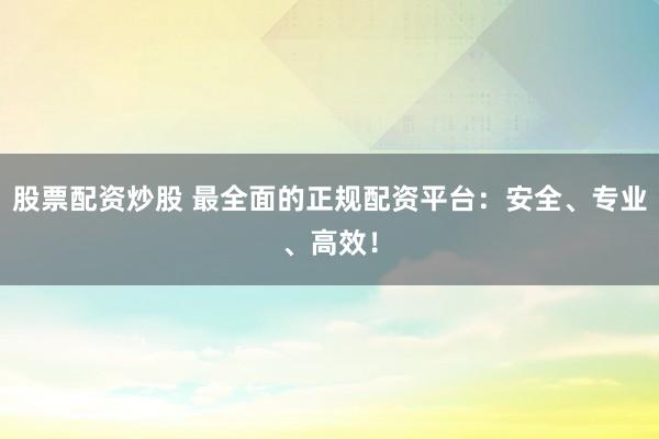 股票配資炒股 最全面的正規(guī)配資平臺：安全、專業(yè)、高效！