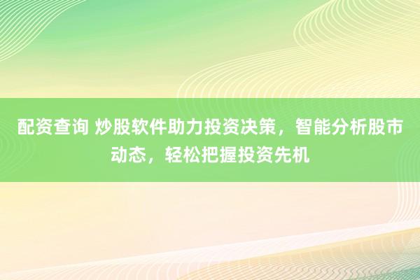 配資查詢(xún) 炒股軟件助力投資決策，智能分析股市動(dòng)態(tài)，輕松把握投資先機(jī)