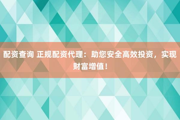 配資查詢 正規(guī)配資代理：助您安全高效投資，實(shí)現(xiàn)財(cái)富增值！
