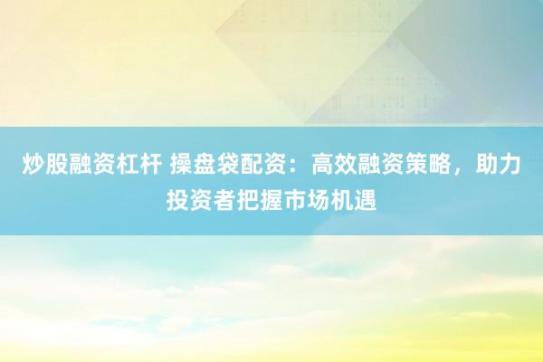 炒股融資杠桿 操盤袋配資：高效融資策略，助力投資者把握市場機遇