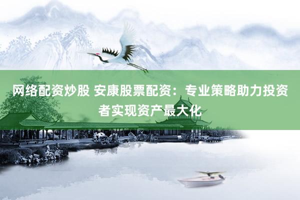 網(wǎng)絡(luò)配資炒股 安康股票配資：專業(yè)策略助力投資者實現(xiàn)資產(chǎn)最大化
