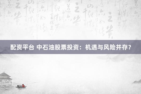 配資平臺 中石油股票投資：機遇與風(fēng)險并存？