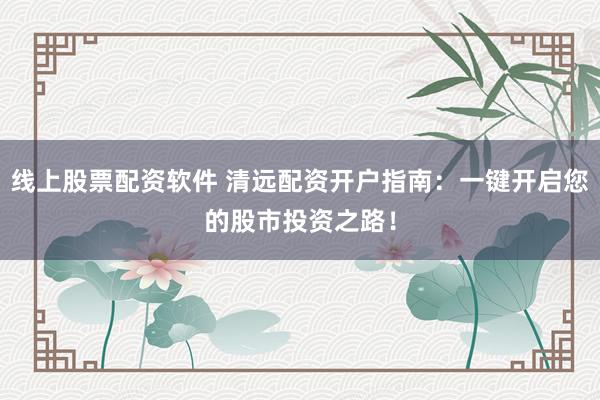線上股票配資軟件 清遠(yuǎn)配資開戶指南：一鍵開啟您的股市投資之路！