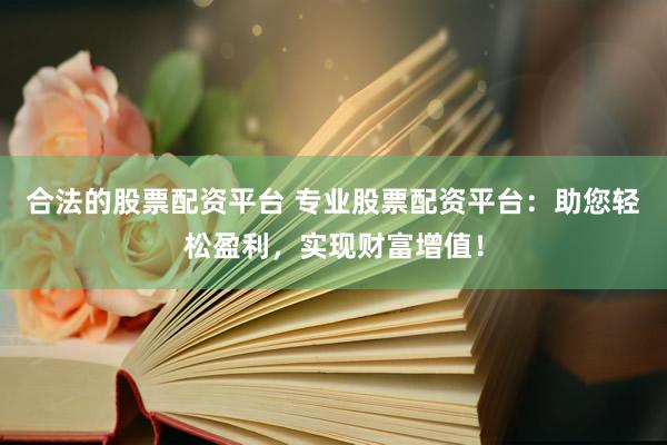 合法的股票配資平臺 專業(yè)股票配資平臺：助您輕松盈利，實(shí)現(xiàn)財(cái)富增值！