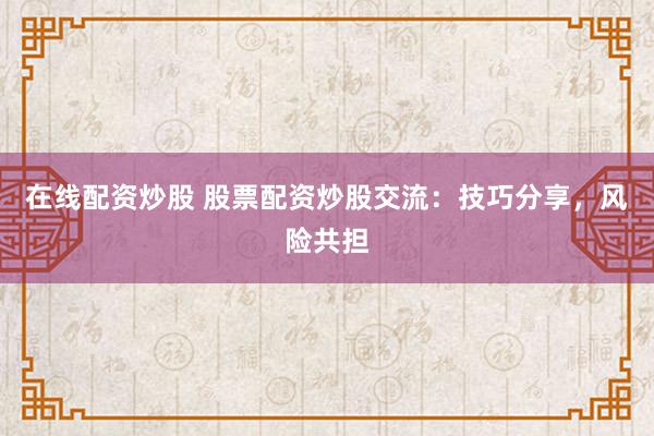 在線配資炒股 股票配資炒股交流：技巧分享，風險共擔